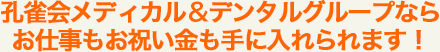 孔雀会メディカル＆デンタルグループならお仕事もお祝い金も手に入れられます！