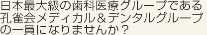 日本最大級の歯科医療グループである孔雀会メディカル＆デンタルグループの一員になりませんか？